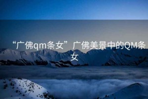 “廣佛qm條女”廣佛美景中的QM條女