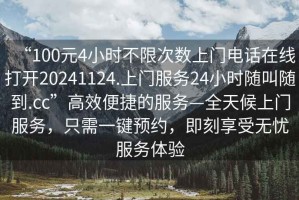“100元4小時不限次數(shù)上門電話在線打開20241124.上門服務24小時隨叫隨到.cc”高效便捷的服務—全天候上門服務，只需一鍵預約，即刻享受無憂服務體驗