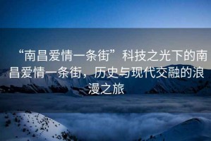 “南昌愛情一條街”科技之光下的南昌愛情一條街，歷史與現(xiàn)代交融的浪漫之旅