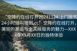 “空降約在線打開(kāi)20241124.上門(mén)服務(wù)24小時(shí)隨叫隨到.cc”空降約在線打開(kāi)，美麗的邂逅與全天候服務(wù)的魅力—XXXX年XX月XX日的獨(dú)特體驗(yàn)