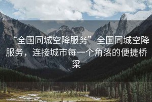 “全國(guó)同城空降服務(wù)”全國(guó)同城空降服務(wù)，連接城市每一個(gè)角落的便捷橋梁