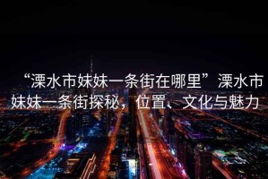 “溧水市妹妹一條街在哪里”溧水市妹妹一條街探秘，位置、文化與魅力