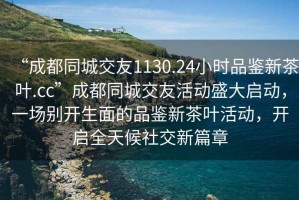 “成都同城交友1130.24小時品鑒新茶葉.cc”成都同城交友活動盛大啟動，一場別開生面的品鑒新茶葉活動，開啟全天候社交新篇章
