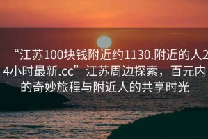 “江蘇100塊錢附近約1130.附近的人24小時(shí)最新.cc”江蘇周邊探索，百元內(nèi)的奇妙旅程與附近人的共享時(shí)光