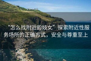 “怎么找附近的妓女”探索附近性服務場所的正確方式，安全與尊重至上