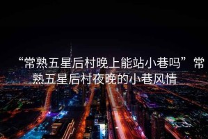 “常熟五星后村晚上能站小巷嗎”常熟五星后村夜晚的小巷風(fēng)情