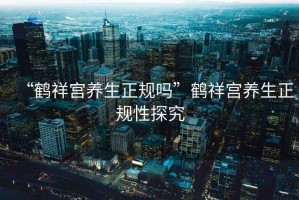 “鶴祥宮養(yǎng)生正規(guī)嗎”鶴祥宮養(yǎng)生正規(guī)性探究