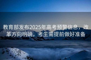 教育部發(fā)布2025年高考預警信息，改革方向明確，考生需提前做好準備