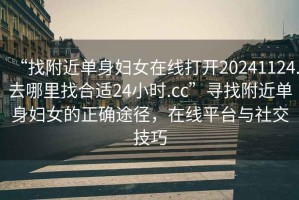 “找附近單身婦女在線打開(kāi)20241124.去哪里找合適24小時(shí).cc”尋找附近單身婦女的正確途徑，在線平臺(tái)與社交技巧