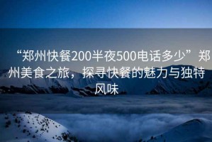 “鄭州快餐200半夜500電話多少”鄭州美食之旅，探尋快餐的魅力與獨(dú)特風(fēng)味