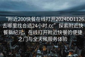 “附近200快餐在線打開2024DD1126.去哪里找合適24小時.cc”探索附近快餐新紀元，在線打開附近快餐的便捷之門與全天候服務體驗