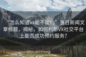 “怎么知道vx能不能約”當(dāng)日新聞文章標(biāo)題，揭秘，如何判斷VX社交平臺上能否成功預(yù)約服務(wù)？