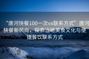 “唐河快餐100一次vx聯(lián)系方式”唐河快餐新風(fēng)尚，探索當(dāng)?shù)孛朗澄幕c便捷餐飲聯(lián)系方式