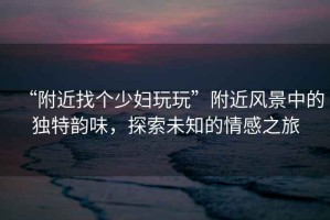 “附近找個(gè)少婦玩玩”附近風(fēng)景中的獨(dú)特韻味，探索未知的情感之旅