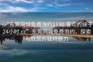 “東莞同城免費(fèi)泡約1130.喜歡的妹子24小時(shí).cc”東莞同城免費(fèi)泡約，探索與欣賞的獨(dú)特魅力