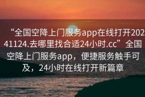 “全國(guó)空降上門(mén)服務(wù)app在線打開(kāi)20241124.去哪里找合適24小時(shí).cc”全國(guó)空降上門(mén)服務(wù)app，便捷服務(wù)觸手可及，24小時(shí)在線打開(kāi)新篇章