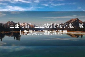 “三亞站街”三亞站街的新風貌，城市發(fā)展與治理的新篇章