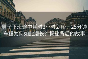 男子下班途中耗時(shí)3小時(shí)劃船，25分鐘車程為何如此漫長？揭秘背后的故事