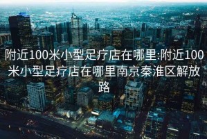 附近100米小型足療店在哪里:附近100米小型足療店在哪里南京秦淮區(qū)解放路
