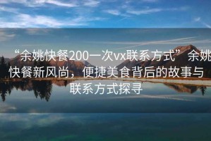 “余姚快餐200一次vx聯(lián)系方式”余姚快餐新風(fēng)尚，便捷美食背后的故事與聯(lián)系方式探尋