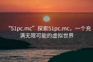 “51pc.mc”探索51pc.mc，一個充滿無限可能的虛擬世界