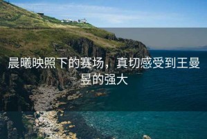 晨曦映照下的賽場，真切感受到王曼昱的強大