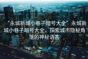 “永城新城小巷子暗號大全”永城新城小巷子暗號大全，探索城市隱秘角落的神秘語言