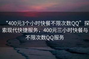 “400元3個(gè)小時(shí)快餐不限次數(shù)QQ”探索現(xiàn)代快捷服務(wù)，400元三小時(shí)快餐與不限次數(shù)QQ服務(wù)