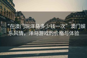 “在澳門玩洋馬多少錢一次”澳門娛樂風情，洋馬游戲的價格與體驗