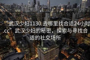 “武漢少婦1130.去哪里找合適24小時(shí).cc”武漢少婦的秘密，探索與尋找合適的社交場(chǎng)所