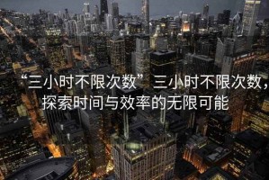 “三小時(shí)不限次數(shù)”三小時(shí)不限次數(shù)，探索時(shí)間與效率的無(wú)限可能