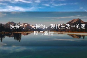 “快餐約”快餐約，現(xiàn)代生活中的速度與激情