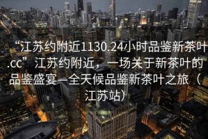 “江蘇約附近1130.24小時品鑒新茶葉.cc”江蘇約附近，一場關(guān)于新茶葉的品鑒盛宴—全天候品鑒新茶葉之旅（江蘇站）