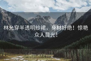 林允穿半透明紗裙，身材好絕！驚艷眾人目光！