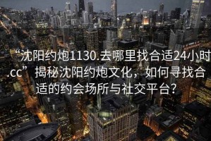 “沈陽約炮1130.去哪里找合適24小時.cc”揭秘沈陽約炮文化，如何尋找合適的約會場所與社交平臺？