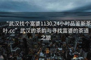 “武漢找個富婆1130.24小時品鑒新茶葉.cc”武漢的茶韻與尋找富婆的茶道之旅