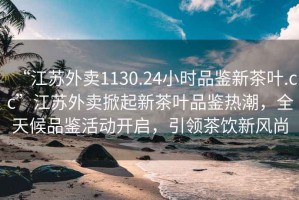 “江蘇外賣1130.24小時品鑒新茶葉.cc”江蘇外賣掀起新茶葉品鑒熱潮，全天候品鑒活動開啟，引領(lǐng)茶飲新風(fēng)尚