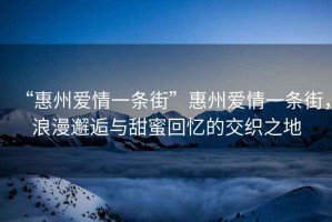 “惠州愛情一條街”惠州愛情一條街，浪漫邂逅與甜蜜回憶的交織之地