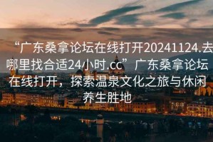 “廣東桑拿論壇在線打開20241124.去哪里找合適24小時(shí).cc”廣東桑拿論壇在線打開，探索溫泉文化之旅與休閑養(yǎng)生勝地