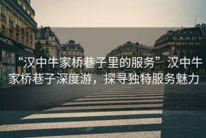 “漢中牛家橋巷子里的服務(wù)”漢中牛家橋巷子深度游，探尋獨(dú)特服務(wù)魅力