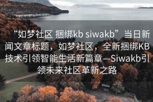 “如夢(mèng)社區(qū) 捆綁kb siwakb”當(dāng)日新聞文章標(biāo)題，如夢(mèng)社區(qū)，全新捆綁KB技術(shù)引領(lǐng)智能生活新篇章—Siwakb引領(lǐng)未來社區(qū)革新之路