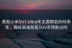 首批小米SU7 Ultra車主嘗鮮后紛紛賣車，揭秘高端智能SUV市場新動向