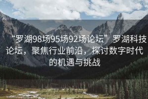 “羅湖98場(chǎng)95場(chǎng)92場(chǎng)論壇”羅湖科技論壇，聚焦行業(yè)前沿，探討數(shù)字時(shí)代的機(jī)遇與挑戰(zhàn)