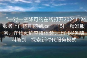 “一對一空降可約在線打開20241124.服務(wù)上門隨叫隨到.cc”一對一精準(zhǔn)服務(wù)，在線預(yù)約空降體驗(yàn)，上門服務(wù)隨叫隨到—探索新時代服務(wù)模式