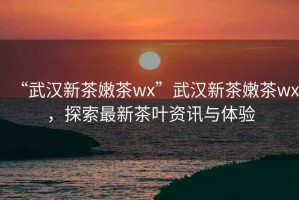 “武漢新茶嫩茶wx”武漢新茶嫩茶wx，探索最新茶葉資訊與體驗