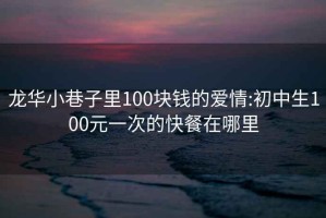 龍華小巷子里100塊錢的愛情:初中生100元一次的快餐在哪里