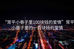 “常平小巷子里100塊錢的愛情”常平小巷子里的一百塊錢的愛情