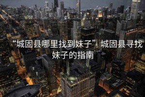“城固縣哪里找到妹子”城固縣尋找妹子的指南