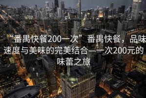 “番禺快餐200一次”番禺快餐，品味速度與美味的完美結(jié)合—一次200元的味蕾之旅