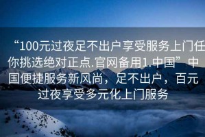 “100元過夜足不出戶享受服務上門任你挑選絕對正點.官網備用1.中國”中國便捷服務新風尚，足不出戶，百元過夜享受多元化上門服務